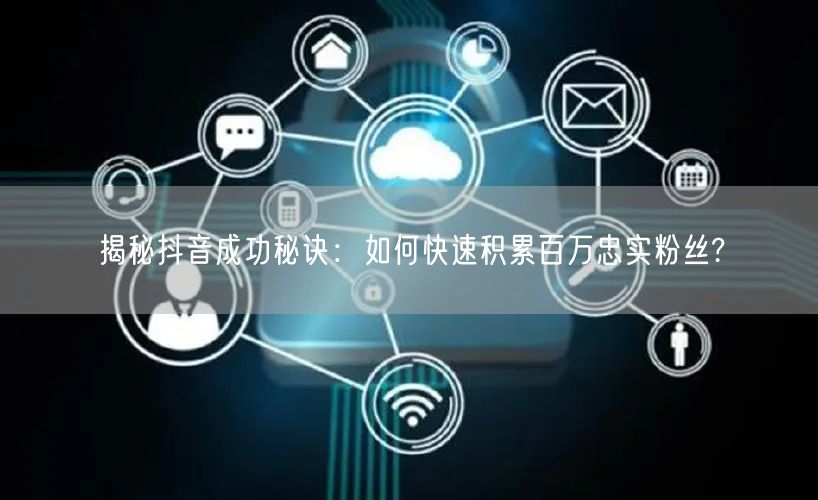 揭秘抖音成功秘诀：如何快速积累百万忠实粉丝?