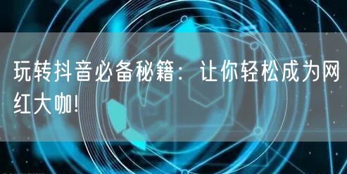 玩转抖音必备秘籍：让你轻松成为网红大咖!