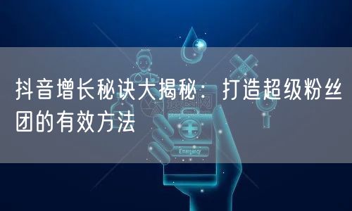 抖音增长秘诀大揭秘：打造超级粉丝团的有效方法