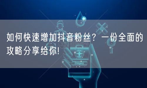 如何快速增加抖音粉丝？一份全面的攻略分享给你!