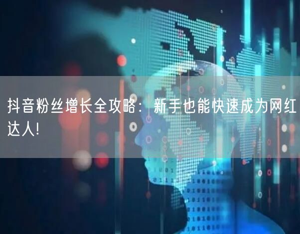 抖音粉丝增长全攻略：新手也能快速成为网红达人!