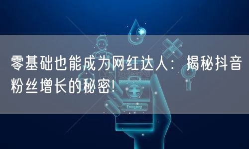 零基础也能成为网红达人：揭秘抖音粉丝增长的秘密!