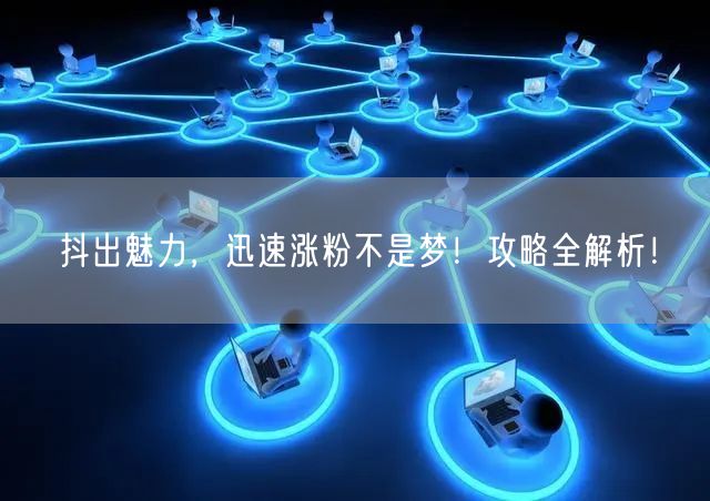 抖出魅力，迅速涨粉不是梦！攻略全解析！