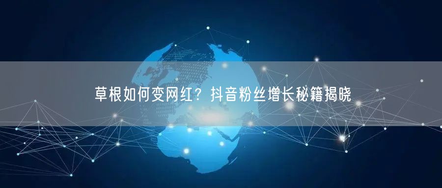 草根如何变网红？抖音粉丝增长秘籍揭晓