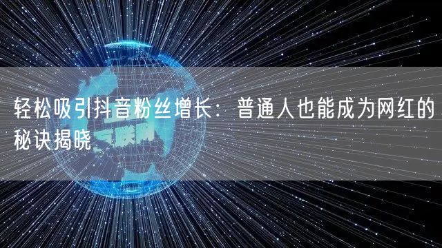 轻松吸引抖音粉丝增长：普通人也能成为网红的秘诀揭晓
