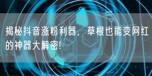 揭秘抖音涨粉利器，草根也能变网红的神器大解密!