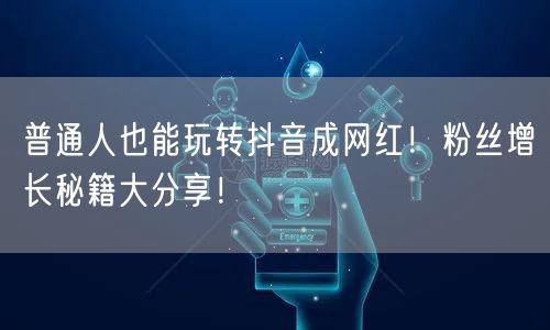 普通人也能玩转抖音成网红！粉丝增长秘籍大分享！