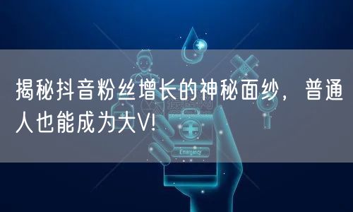 揭秘抖音粉丝增长的神秘面纱，普通人也能成为大V!