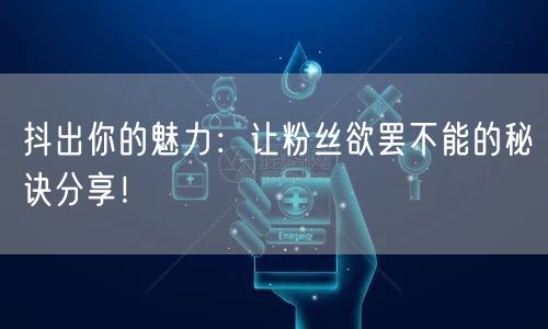 抖出你的魅力：让粉丝欲罢不能的秘诀分享！