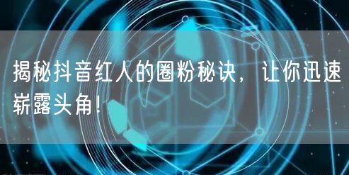 揭秘抖音红人的圈粉秘诀，让你迅速崭露头角！