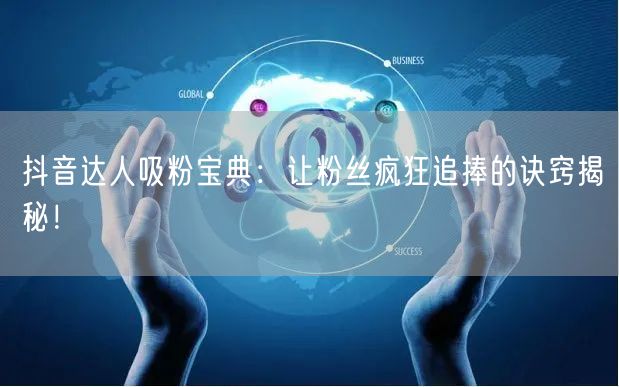 抖音达人吸粉宝典：让粉丝疯狂追捧的诀窍揭秘！