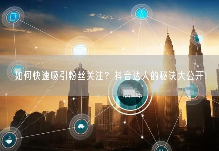 如何快速吸引粉丝关注？抖音达人的秘诀大公开！