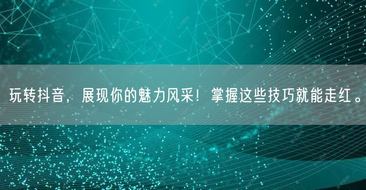 玩转抖音，展现你的魅力风采！掌握这些技巧就能走红。