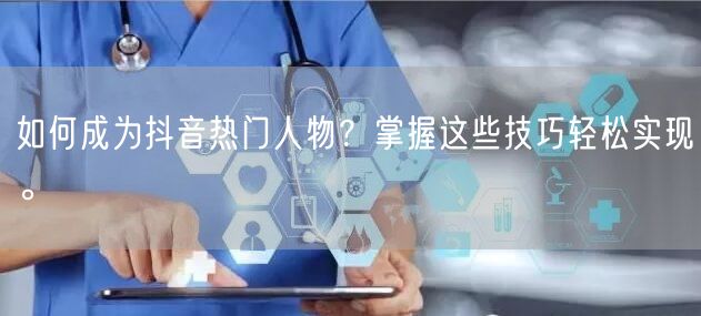 如何成为抖音热门人物？掌握这些技巧轻松实现。
