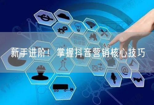 新手进阶！掌握抖音营销核心技巧