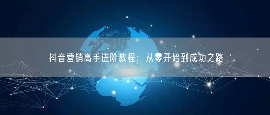 抖音营销高手进阶教程：从零开始到成功之路