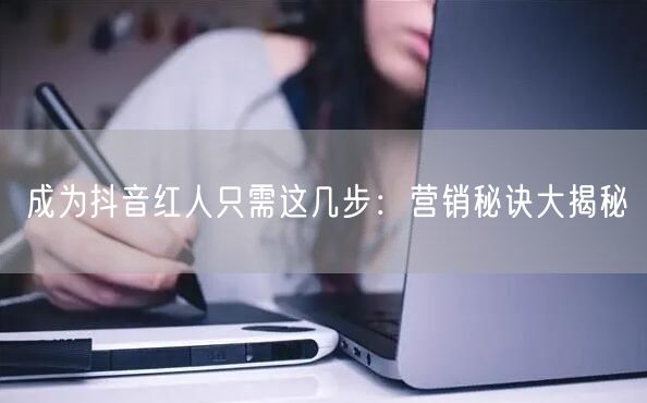 成为抖音红人只需这几步：营销秘诀大揭秘