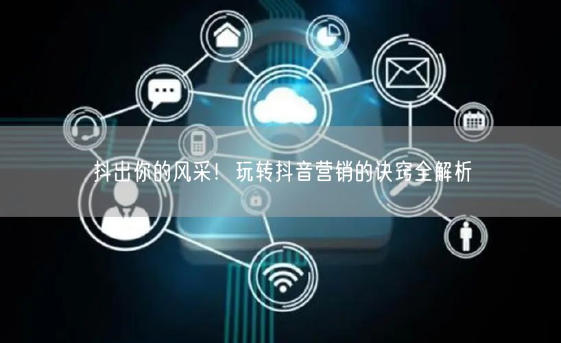 抖出你的风采！玩转抖音营销的诀窍全解析