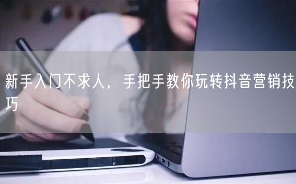 新手入门不求人，手把手教你玩转抖音营销技巧