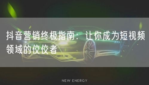 抖音营销终极指南：让你成为短视频领域的佼佼者