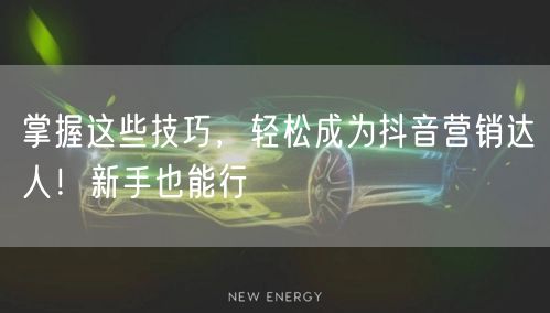 掌握这些技巧，轻松成为抖音营销达人！新手也能行