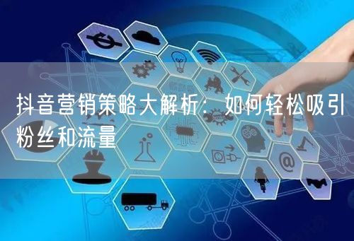 抖音营销策略大解析：如何轻松吸引粉丝和流量