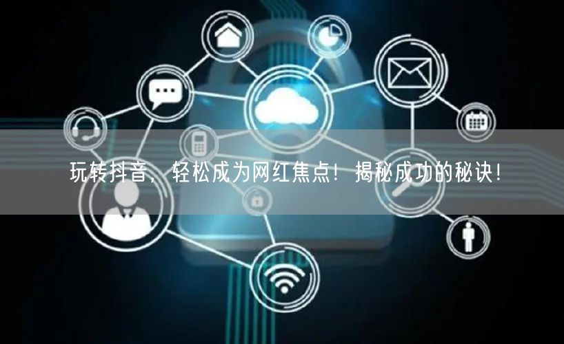玩转抖音，轻松成为网红焦点！揭秘成功的秘诀！