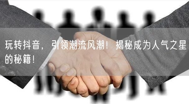玩转抖音，引领潮流风潮！揭秘成为人气之星的秘籍！