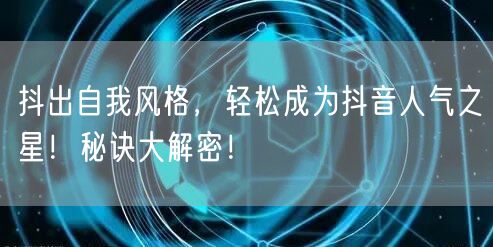 抖出自我风格，轻松成为抖音人气之星！秘诀大解密！