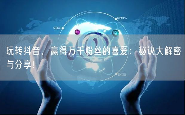 玩转抖音，赢得万千粉丝的喜爱：秘诀大解密与分享！