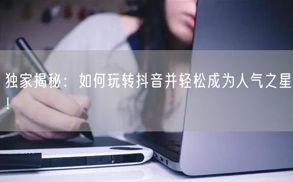 独家揭秘：如何玩转抖音并轻松成为人气之星！