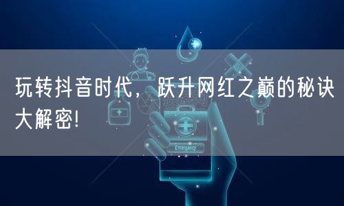 玩转抖音时代，跃升网红之巅的秘诀大解密!