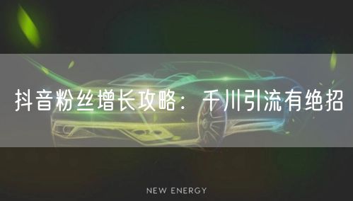 抖音粉丝增长攻略：千川引流有绝招
