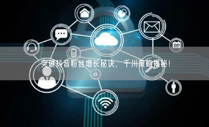 突破抖音粉丝增长秘诀，千川策略揭秘！