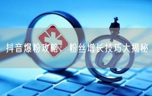 抖音爆粉攻略：粉丝增长技巧大揭秘