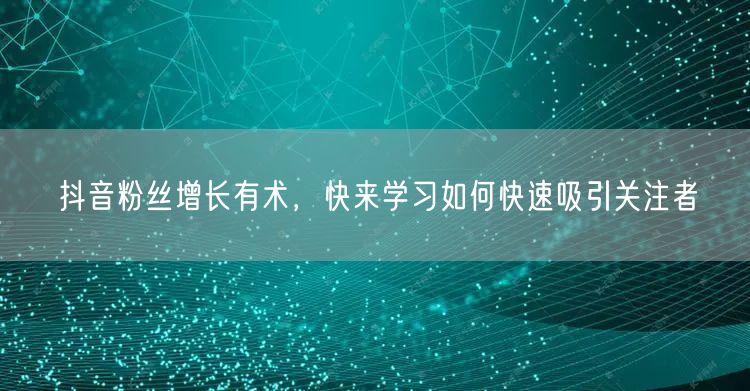 抖音粉丝增长有术，快来学习如何快速吸引关注者