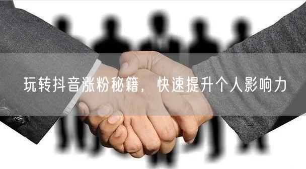 玩转抖音涨粉秘籍，快速提升个人影响力