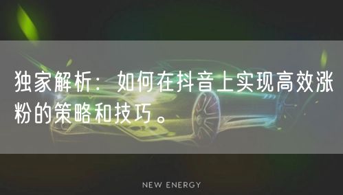 独家解析：如何在抖音上实现高效涨粉的策略和技巧。