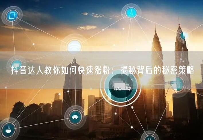 抖音达人教你如何快速涨粉：揭秘背后的秘密策略