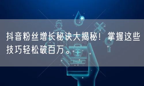 抖音粉丝增长秘诀大揭秘！掌握这些技巧轻松破百万。