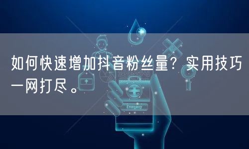 如何快速增加抖音粉丝量？实用技巧一网打尽。
