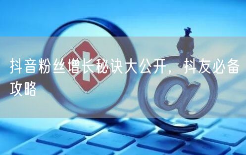 抖音粉丝增长秘诀大公开，抖友必备攻略