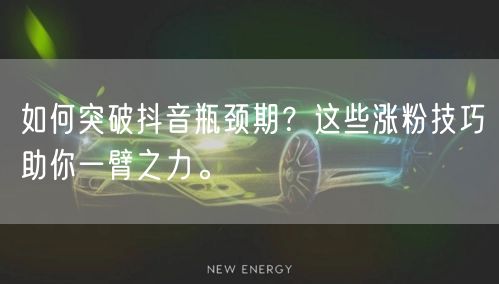 如何突破抖音瓶颈期？这些涨粉技巧助你一臂之力。