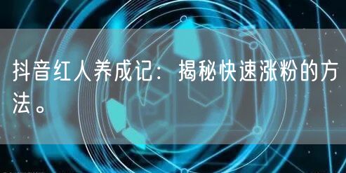 抖音红人养成记：揭秘快速涨粉的方法。
