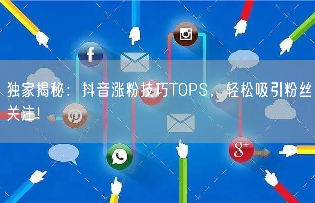 独家揭秘：抖音涨粉技巧TOPS，轻松吸引粉丝关注！