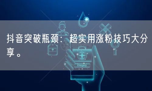 抖音突破瓶颈：超实用涨粉技巧大分享。