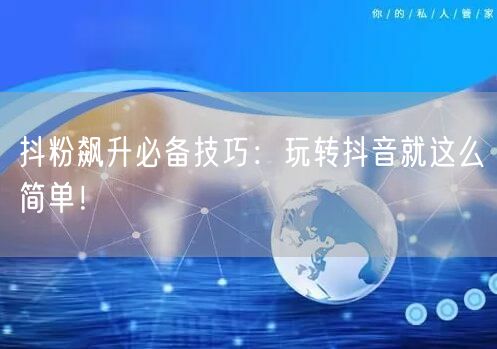抖粉飙升必备技巧：玩转抖音就这么简单！