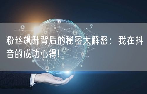 粉丝飙升背后的秘密大解密：我在抖音的成功心得!