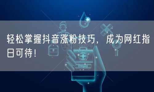 轻松掌握抖音涨粉技巧，成为网红指日可待！