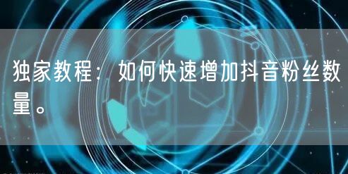 独家教程：如何快速增加抖音粉丝数量。